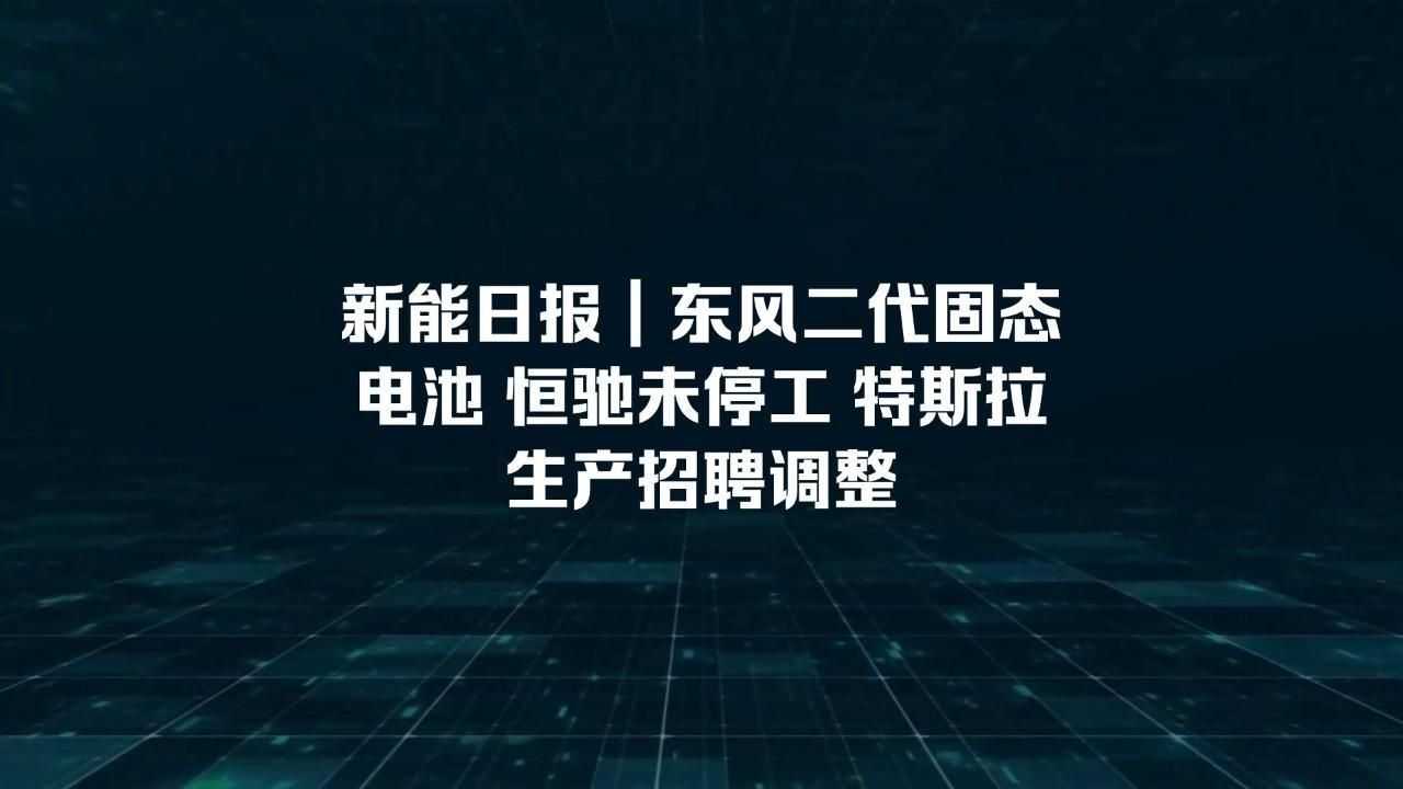 新能日报|东风二代固态电池 恒驰未停工 特斯拉生产招聘调整