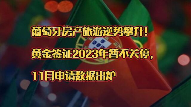 葡萄牙房产旅游逆势攀升!黄金签证2023年暂不关停,11月申请数据出炉