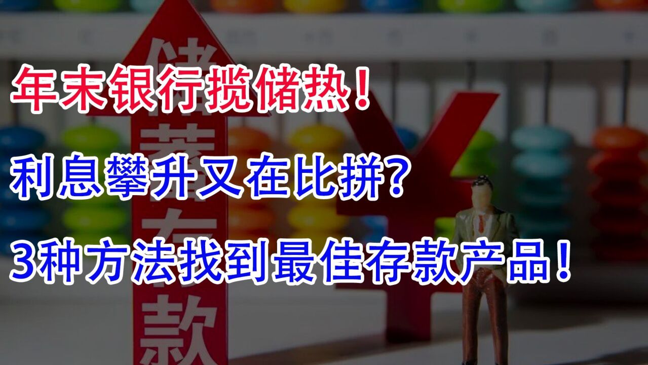 年末银行揽储热!利息攀升又在比拼?3种方法找到最佳存款产品