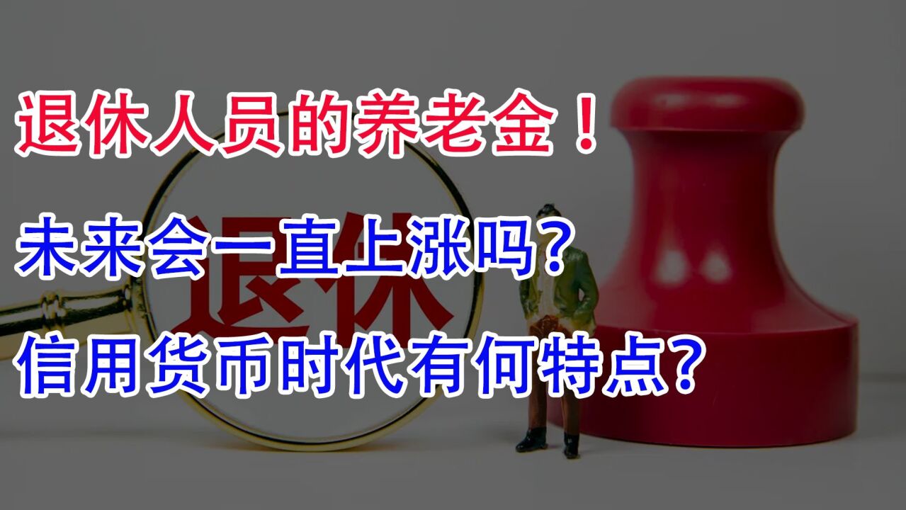 退休人员的养老金!未来会一直上涨吗?信用货币时代有何特点?