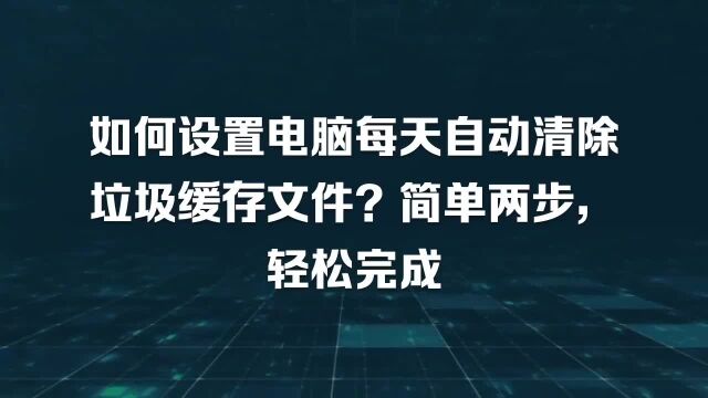 如何设置电脑每天自动清除垃圾缓存文件?简单两步,轻松完成