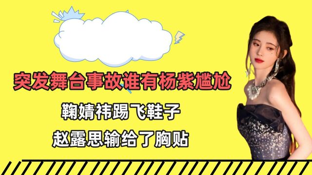 突发舞台事故谁有杨紫尴尬?鞠婧祎踢飞鞋子,赵露思输给了胸贴