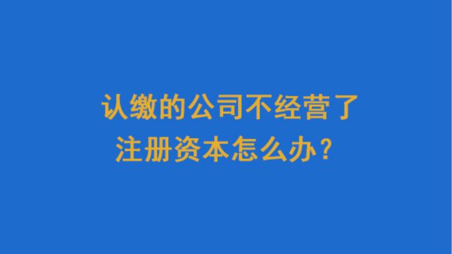 认缴的公司不经营了,注册资本怎么办?