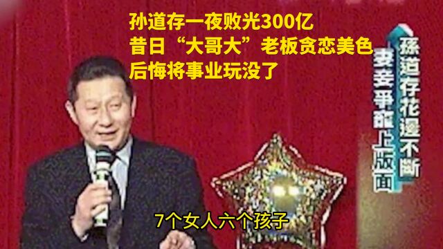 孙道存一夜败光300亿,昔日“大哥大”老板贪恋美色,后悔将事业玩没了