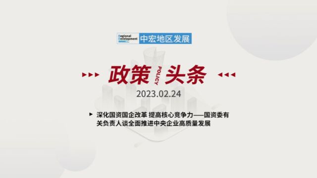 「政策/头条」 2023.02.24 星期五 深化国资国企改革 提高核心竞争力——国资委有关负责人谈全面推进中央企业高质量发展