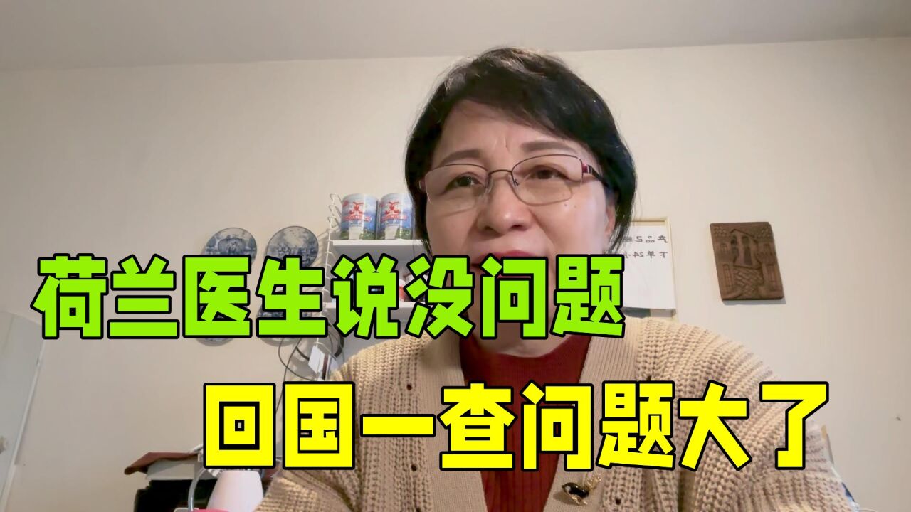 在荷兰看病,医生说没问题,回国检查后太吓人,国外真不是啥都好