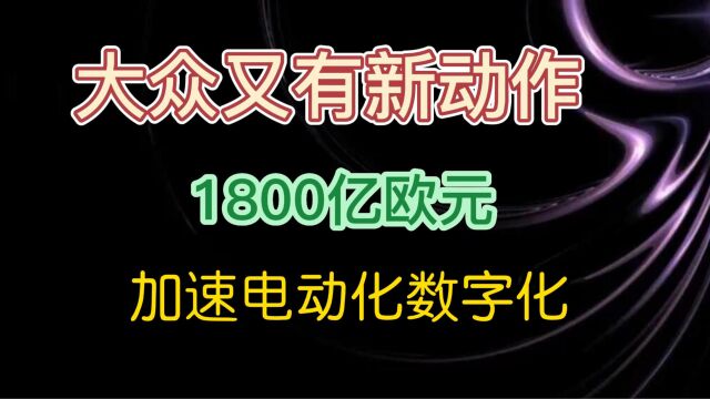 大众又有新动作 1800亿欧元 加速电动化数字化