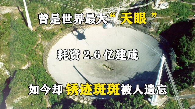 曾是世界最大“天眼”,耗资2.6亿建成,如今却锈迹斑斑被人遗忘