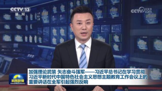 加强理论武装 矢志奋斗强军——习近平总书记在学习贯彻习近平新时代中国特色社会主义思想主题教育工作会议上的重要讲话在全军引起强烈反响