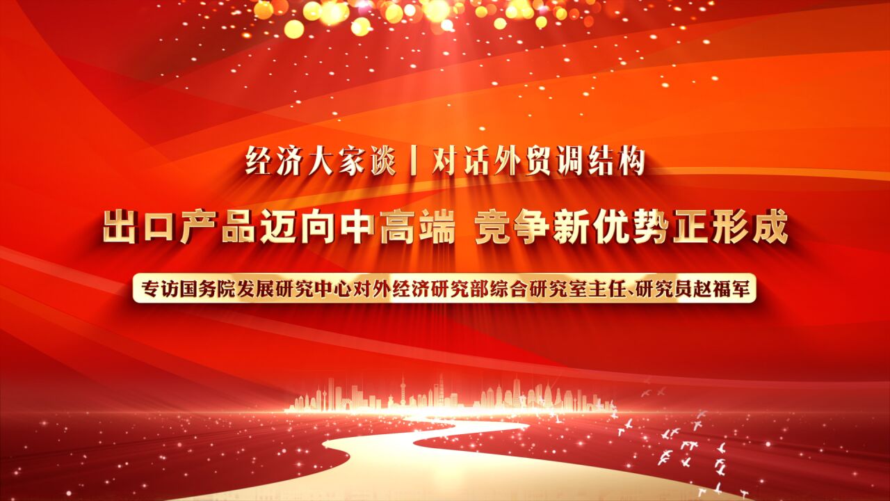 经济大家谈丨对话外贸调结构:出口产品迈向中高端 竞争新优势正形成——专访国务院发展研究中心对外经济研究部综合研究室主任、研究员赵福军