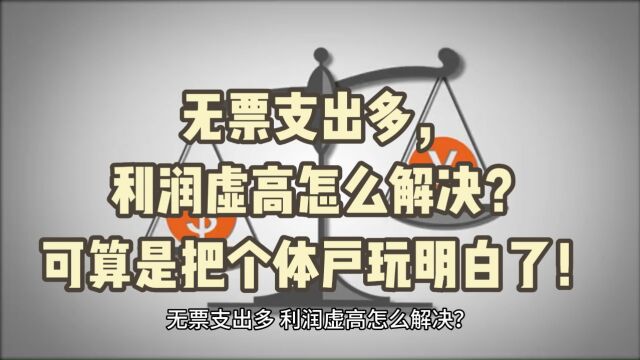 无票支出多,利润虚高怎么解决?可算是把个体户玩明白了!