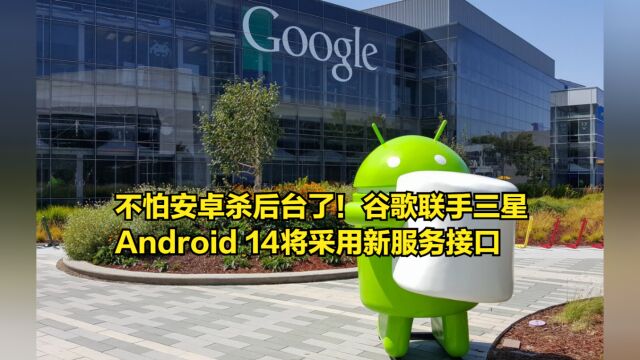 不怕安卓杀后台了!谷歌联手三星,Android14将采用新服务接口