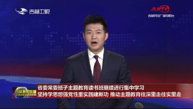 【吉林新闻联播】省委常委班子主题教育读书班继续进行集中学习 坚持学思想强党性重实践建新功 推动主题教育往深里走往实里走