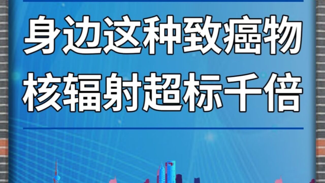 身边这种致癌物,核辐射超标千倍