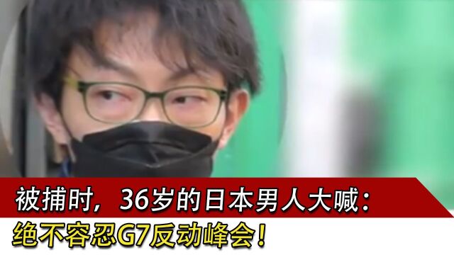 被捕时,36岁的日本男人大喊:绝不容忍G7反动峰会!