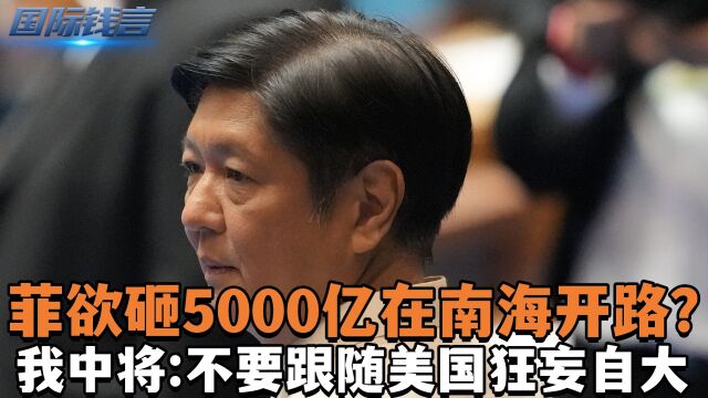 不嫌事大,菲欲砸5000亿在南海开路?我中将:不要跟随美国狂妄自大