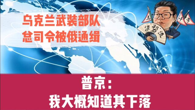 花千芳:乌克兰武装部队总司令被俄通缉,普京:我大概知道其下落