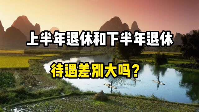 上半年退休和下半年退休,待遇差别大吗?