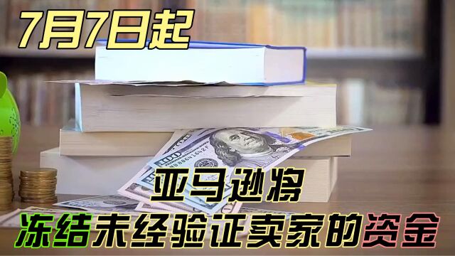 7月7日起,亚马逊将冻结未经验证卖家的资金!