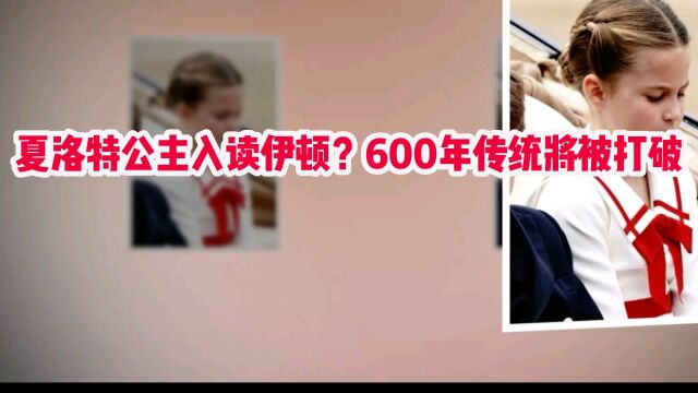 伊顿公学600年历史的大变革:夏洛特公主或成首批伊顿女生