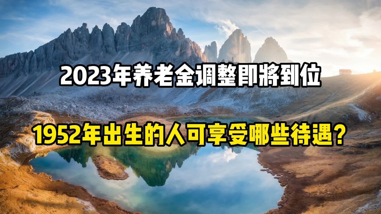 2023年养老金调整即将到位,1952年出生的人可享受哪些待遇?