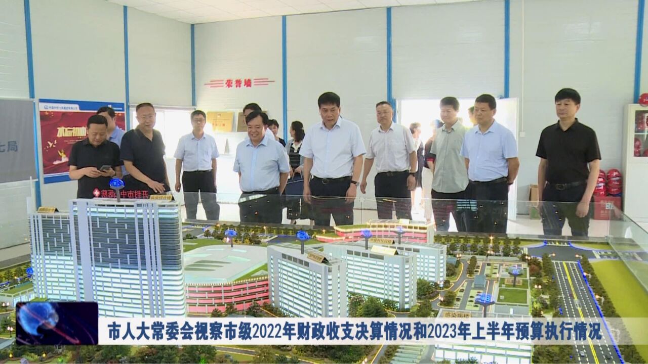 市人大常委会视察市级2022年财政收支决算情况和2023年上半年预算执行情况