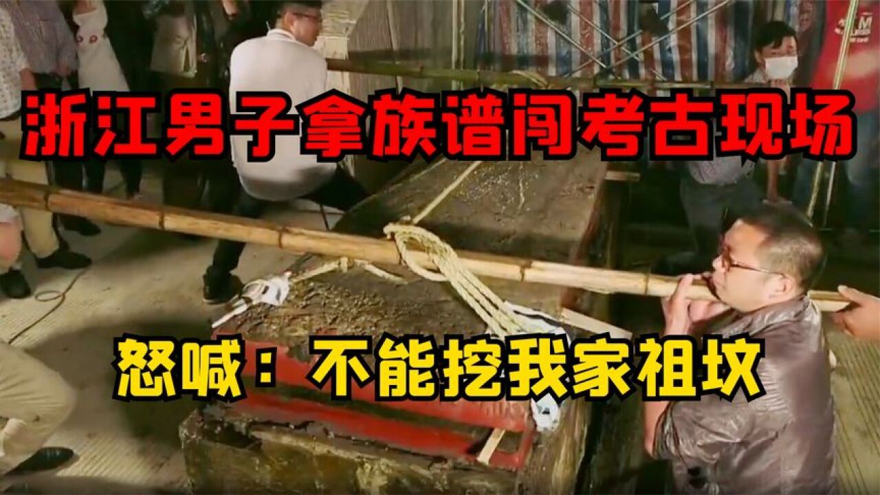 浙江男子拿族谱,闯考古现场怒喊:我家祖坟不能挖,专家称国家的