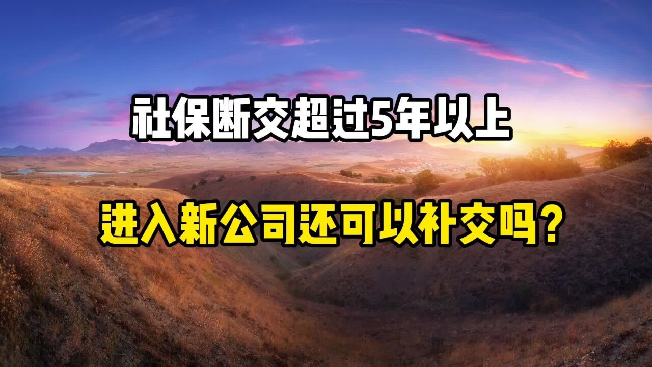 社保断缴超过5年以上,进入新公司还可以补交吗?