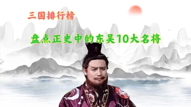 盘点正史中的东吴10大名将,太史慈屈居第八,甘宁只能排倒数第一