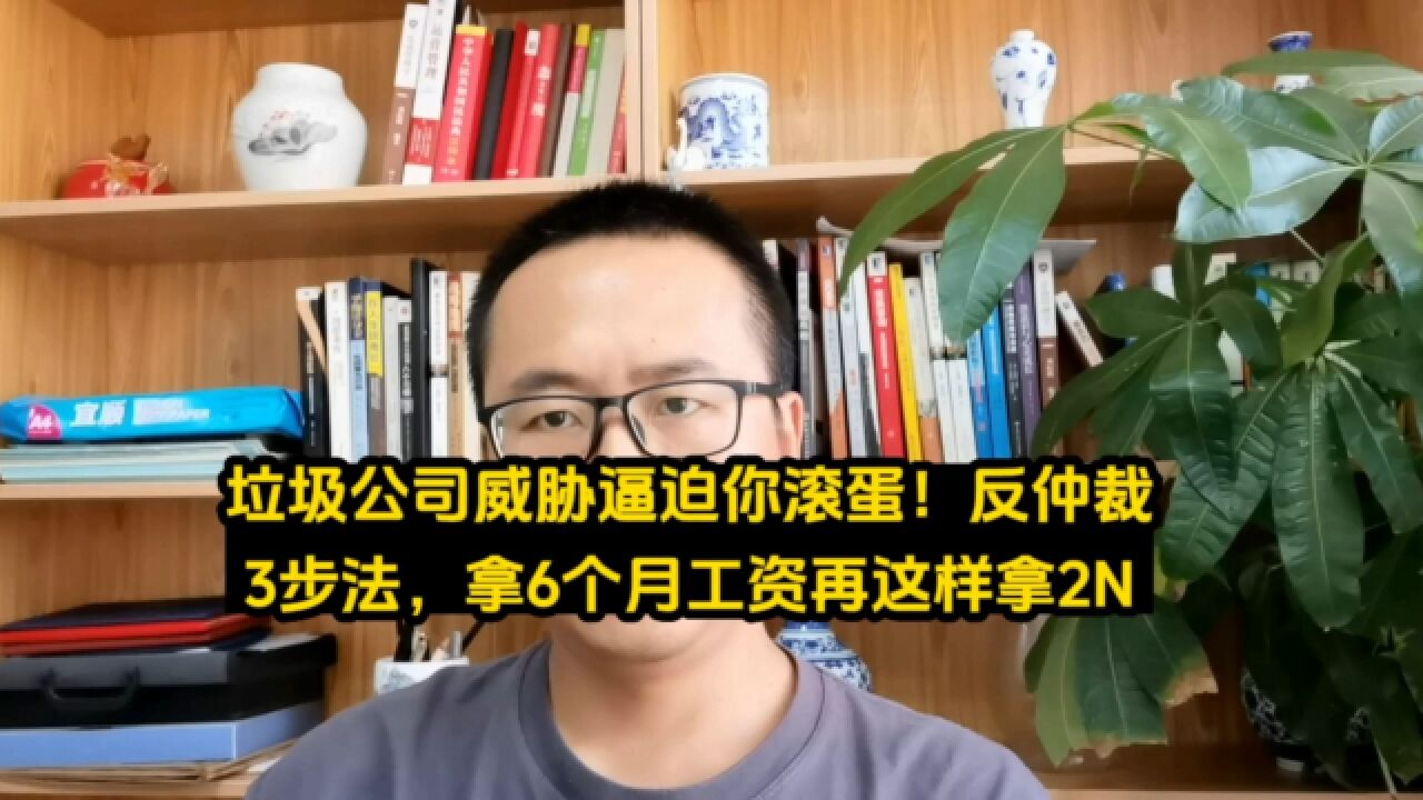 垃圾公司威胁逼你滚蛋!反仲裁3步法,多拿6个月工资再这样拿2N