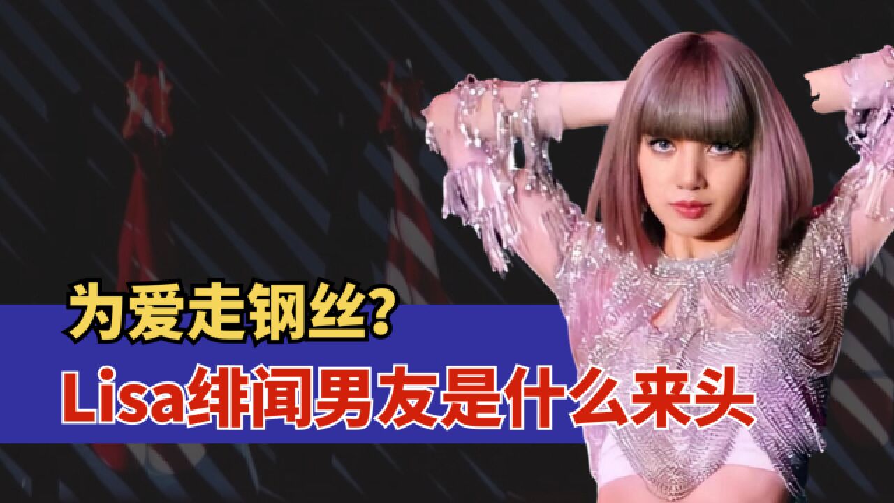 让Lisa为爱跳“脱衣舞”?顶流女爱豆的神秘男友到底有何来头