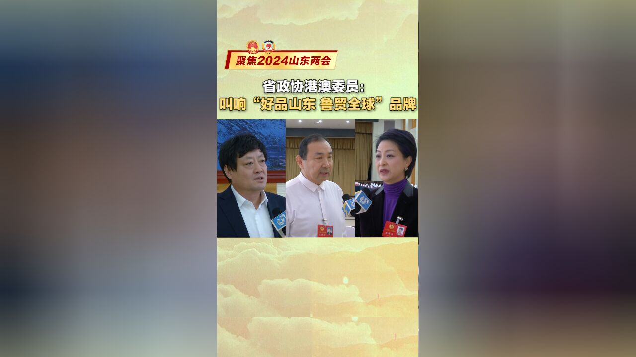 聚焦2024山东两会|省政协港澳委员:叫响“好品山东 鲁贸全球”品牌