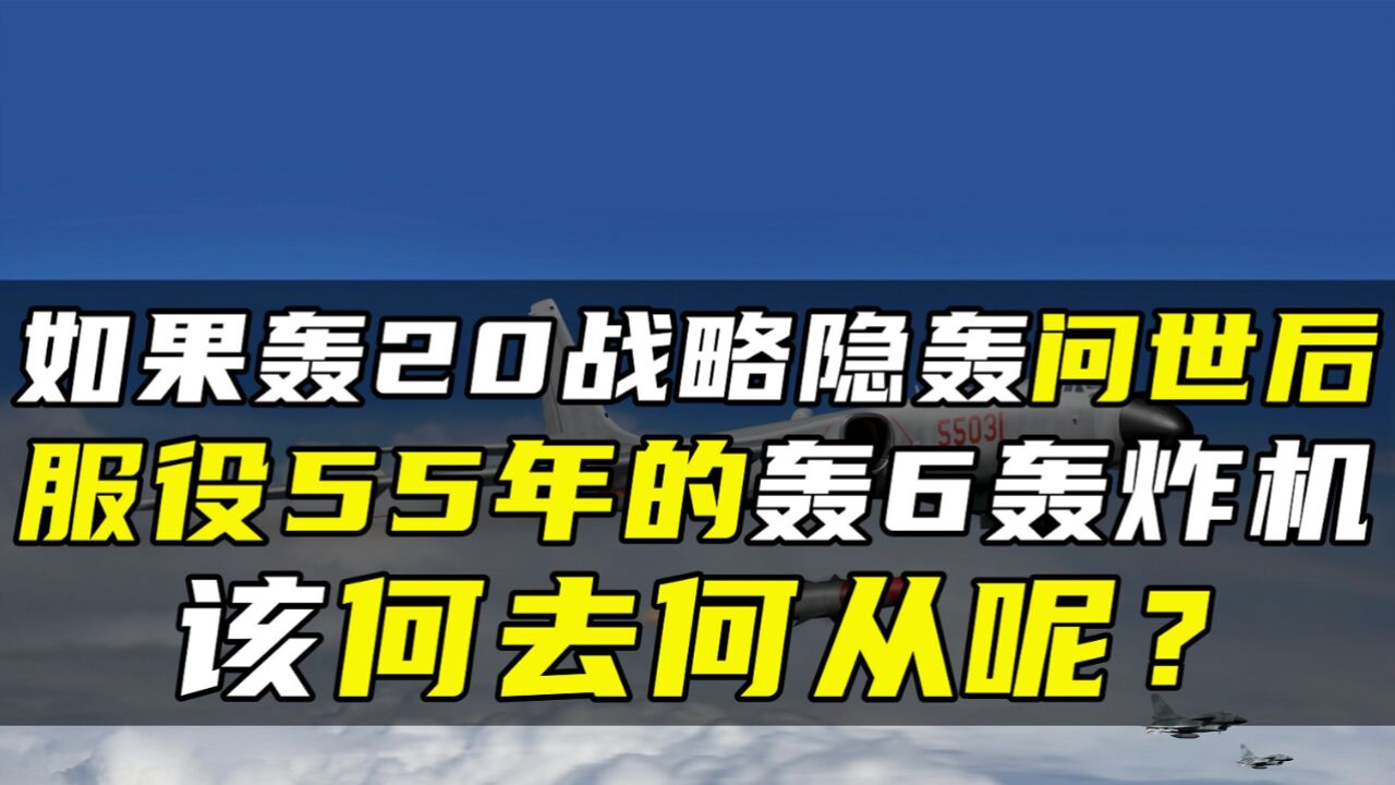 如果轰20战略隐轰问世后,服役55年的轰6轰炸机,该何去何从呢?