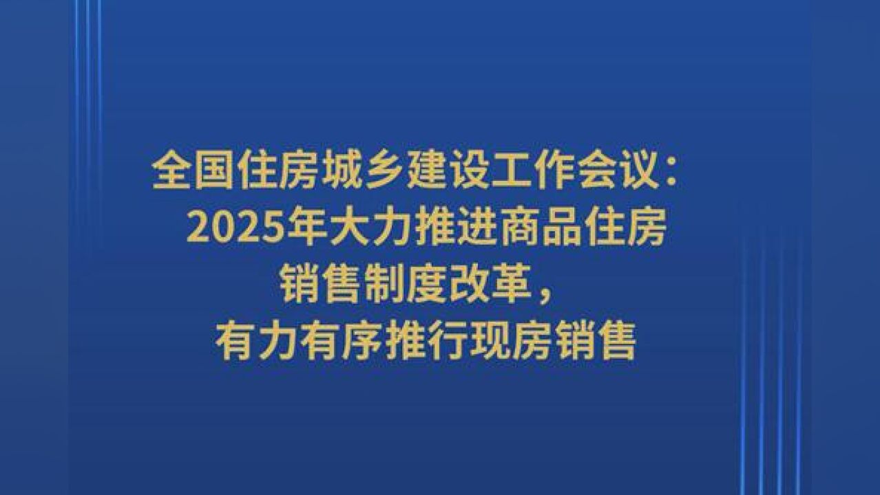 全国住房城乡建设工作会议:2025年大力推进商品住房销售制度改革