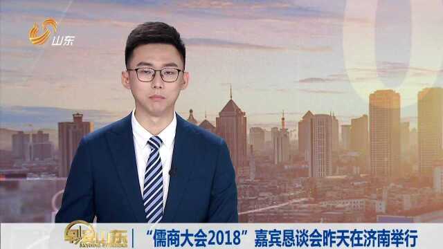 “儒商大会2018”嘉宾恳谈会昨天在济南举行