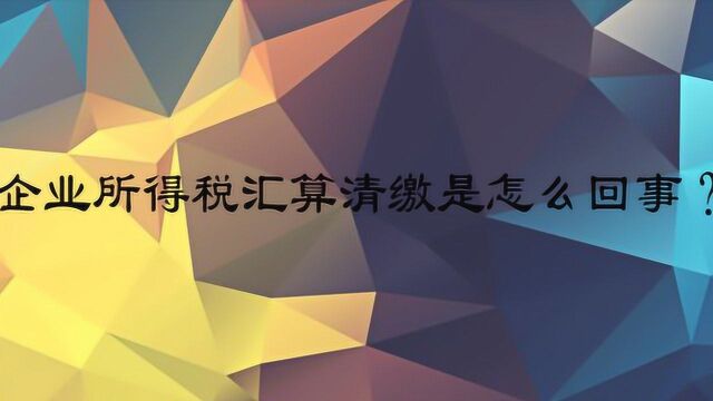 企业所得税汇算清缴是怎么回事?