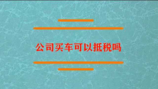 公司买车到底可不可以抵税?