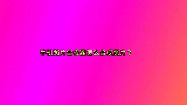 手机照片合成器怎么合成照片?