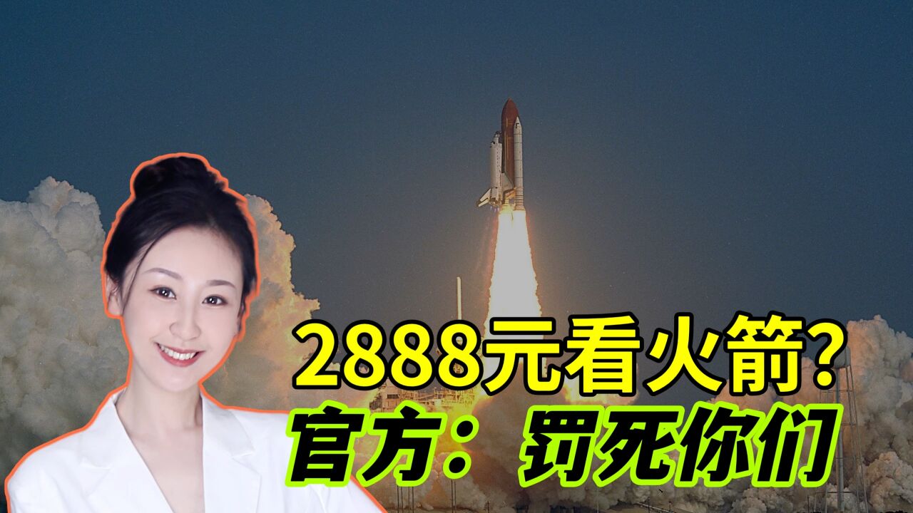 骗子要倒闭了!2888元内场看火箭发射?官方通报:顶格处罚