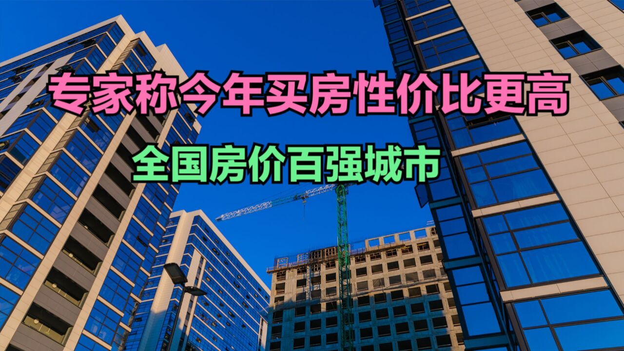 专家称今年买房性价比更高!目前全国房价最高的100座城市,68城破万