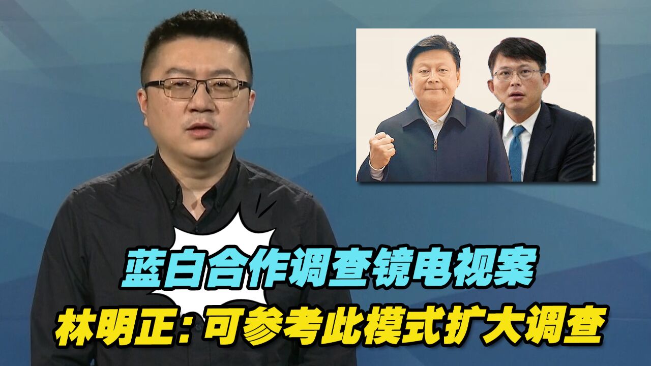 蓝白合作调查镜电视案,林明正:可参考此模式扩大调查更多弊案