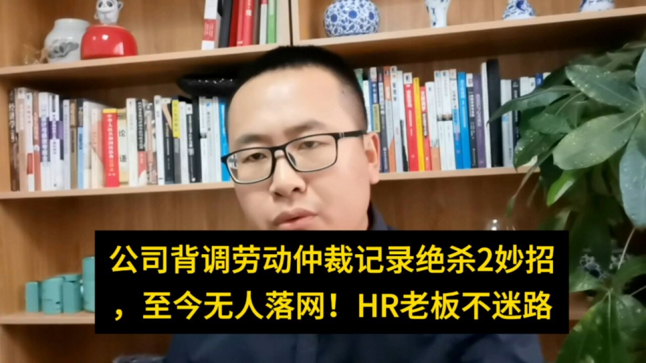 公司背掉劳动仲裁记录绝杀2妙招,至今无人落网!HR老板不迷路公