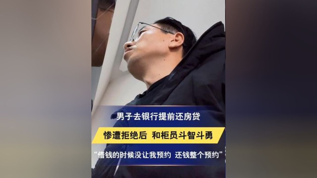 男子去银行提前还房贷 惨遭拒绝后 和柜员斗智斗勇 “借钱的时候没让我预约 还钱整个预约”