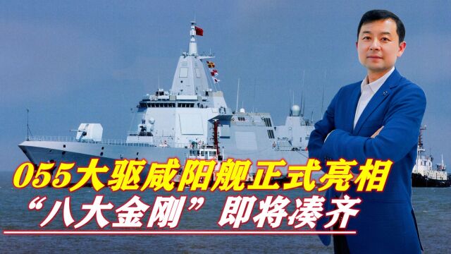 055大驱“咸阳舰”正式亮相,海军“八大金刚”已凑齐