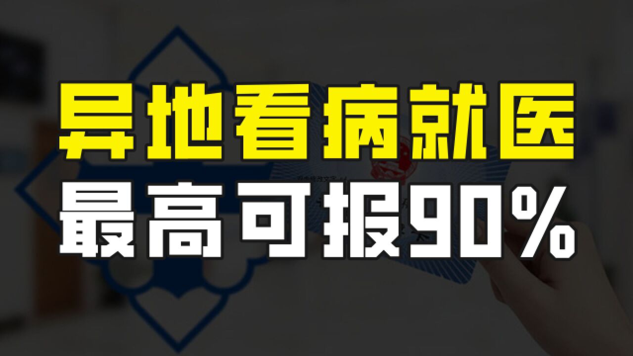 异地看病就医,这样处理医保最高能报销90%,别再多花冤枉钱啦