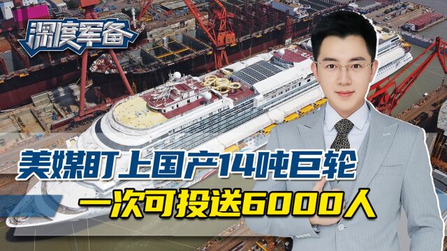 国产14.2万吨级巨轮生产,美媒:一次可投送6000人,威胁西方安全