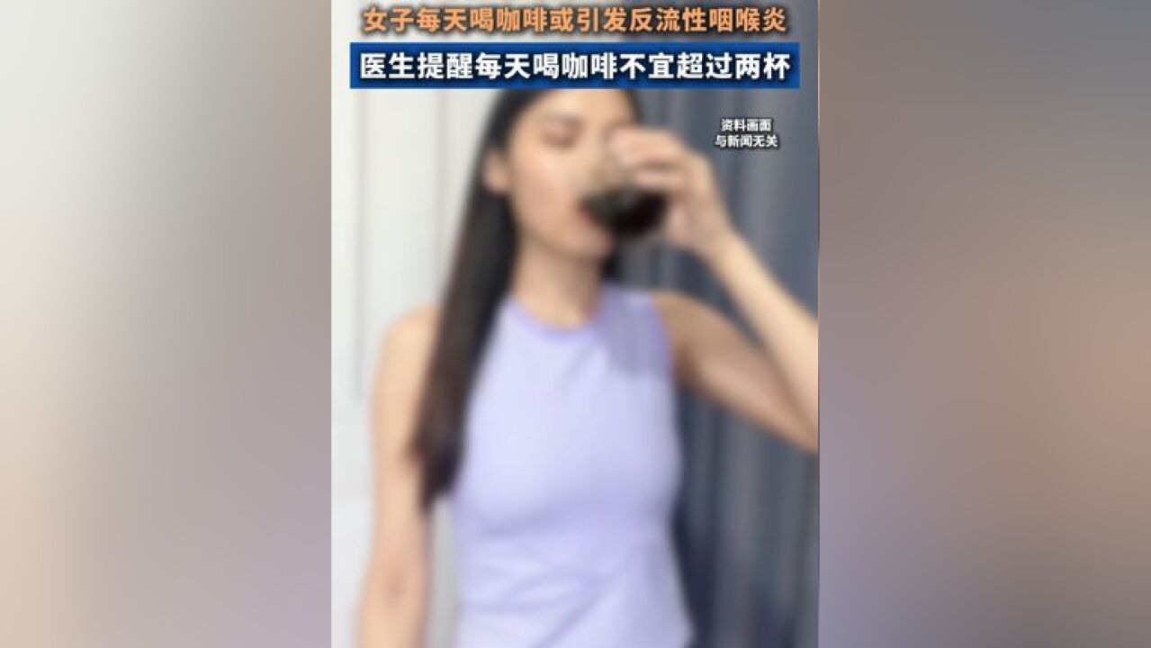 喝咖啡喝出“刀片嗓”,女子每天喝咖啡或引发反流性咽喉炎,医生提醒,每天喝咖啡不宜超过两杯