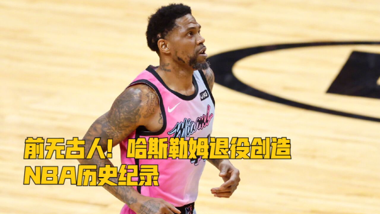 前无古人!哈斯勒姆退役创造NBA历史纪录