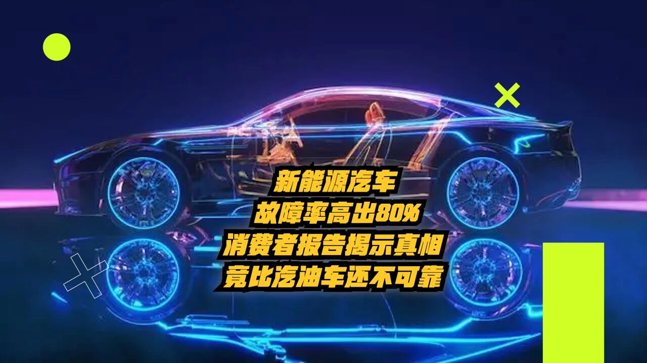 新能源汽车故障率高出80%?消费者报告揭示真相,比油车还不可靠