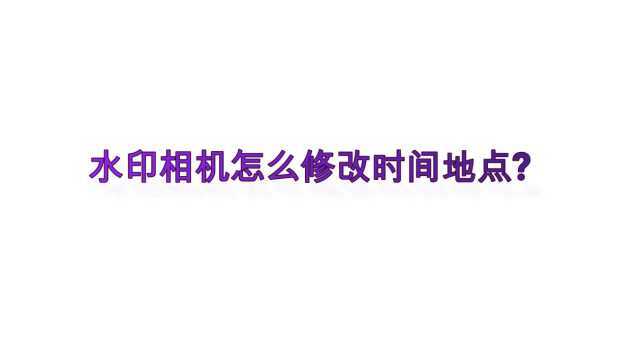 水印相机怎么修改时间地点?